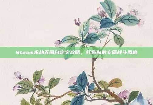 Steam永劫无间自定义攻略，打造你的专属战斗风格