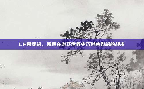 CF因得哄，如何在游戏世界中巧妙应对哄的战术