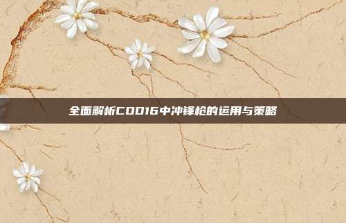 全面解析COD16中冲锋枪的运用与策略