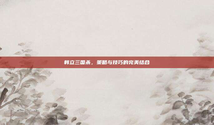 韩立三国杀，策略与技巧的完美结合