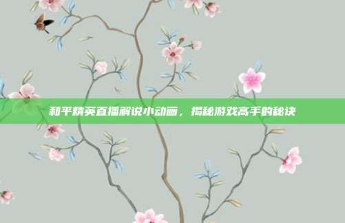 和平精英直播解说小动画,揭秘游戏高手的秘诀