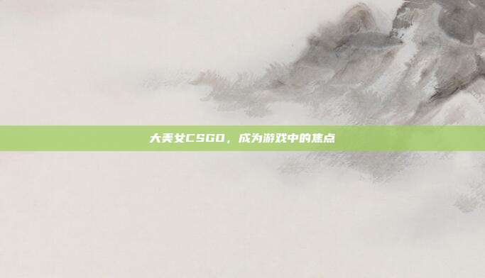 大美女CSGO,成为游戏中的焦点