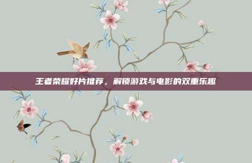 王者荣耀好片推荐,解锁游戏与电影的双重乐趣