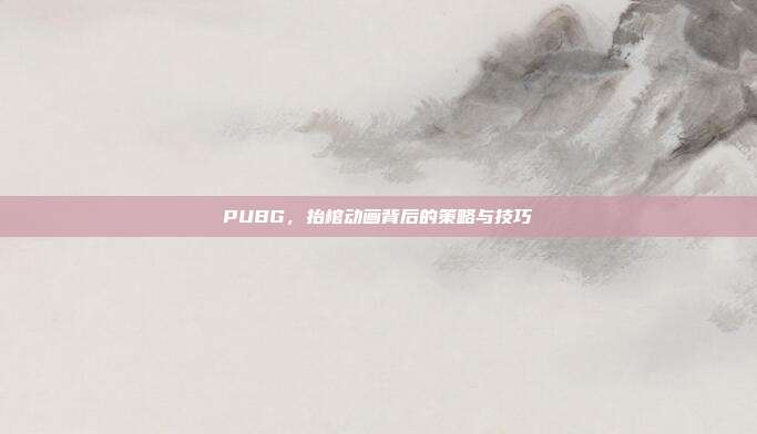 PUBG,抬棺动画背后的策略与技巧
