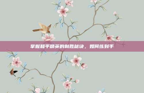 掌握和平精英的制胜秘诀,如何练到手