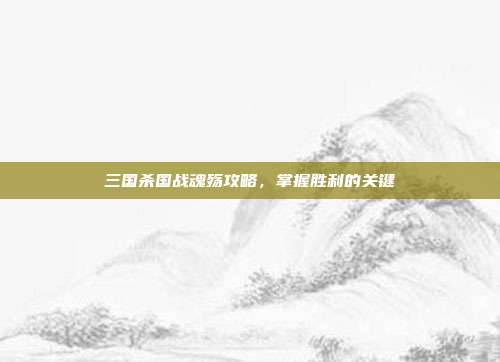 三国杀国战魂殇攻略，掌握胜利的关键