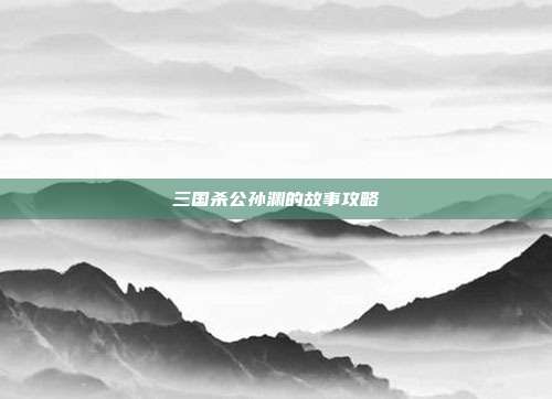 三国杀公孙渊的故事攻略