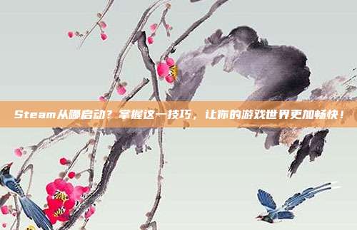 Steam从哪启动?掌握这一技巧,让你的游戏世界更加畅快!
