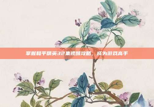 掌握和平精英32集视频攻略,成为游戏高手