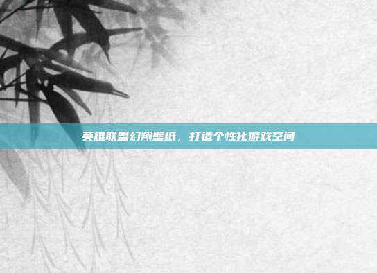 英雄联盟幻翔壁纸，打造个性化游戏空间