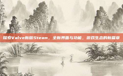 探索Valve新版Steam,全新界面与功能,游戏生态的新篇章