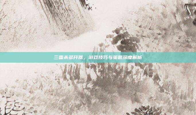 三国杀多开器，游戏技巧与策略深度解析