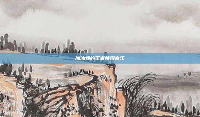 加油我的王者荣耀音乐