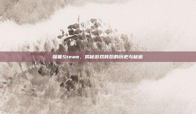 探墓Steam，揭秘游戏背后的历史与秘密