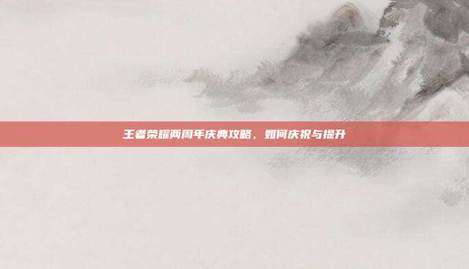 王者荣耀两周年庆典攻略，如何庆祝与提升