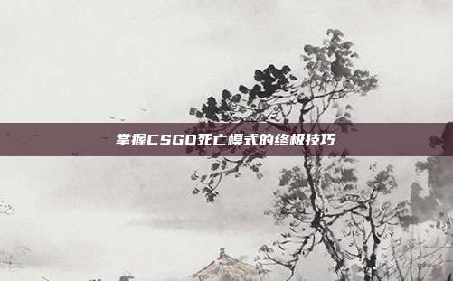 掌握CSGO死亡模式的终极技巧