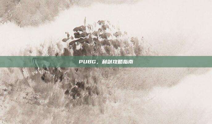 PUBG,利剑攻略指南