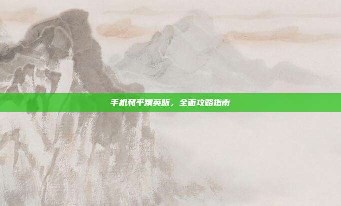 手机和平精英版，全面攻略指南