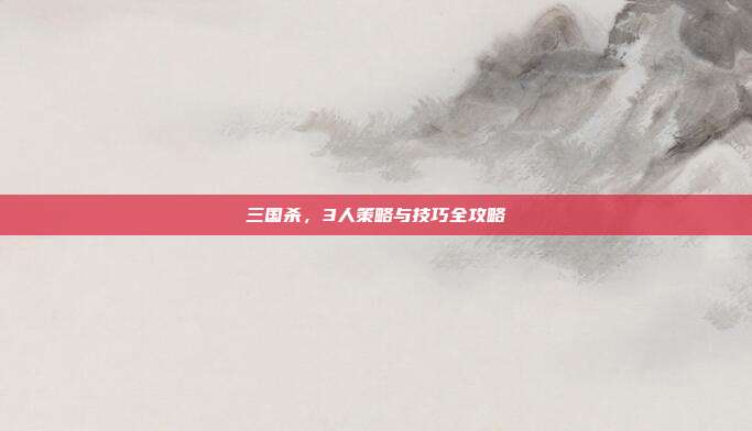 三国杀,3人策略与技巧全攻略