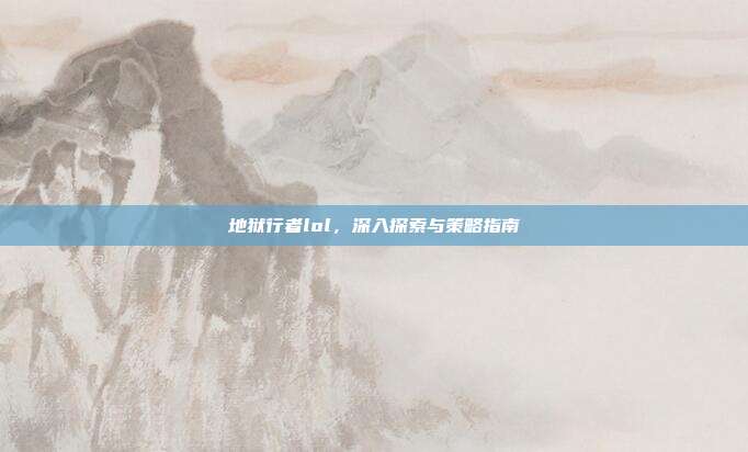 地狱行者lol，深入探索与策略指南