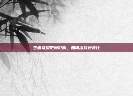 王者荣耀更新影响,如何应对新变化