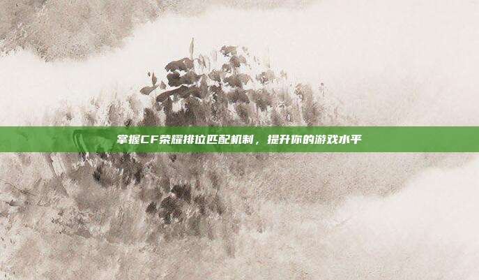 掌握CF荣耀排位匹配机制，提升你的游戏水平