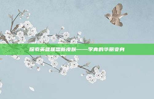 探索英雄联盟新皮肤——李青的华丽变身