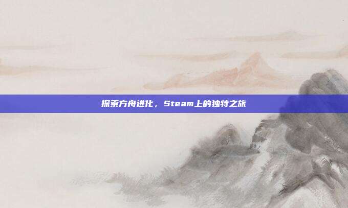 探索方舟进化,Steam上的独特之旅