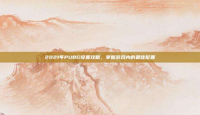 2021年PUBG设置攻略,掌握游戏内的最佳配置