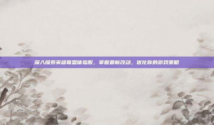 深入探索英雄联盟体验服，掌握最新改动，优化你的游戏策略