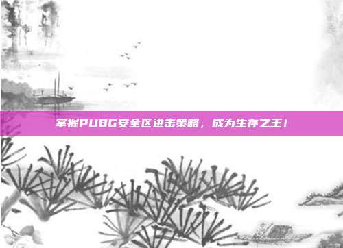 掌握PUBG安全区进击策略，成为生存之王！