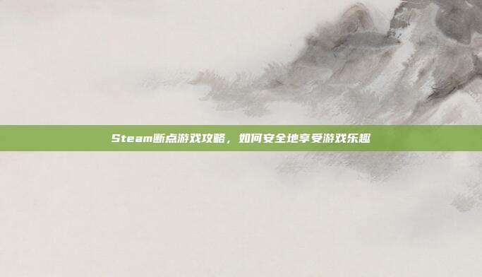 Steam断点游戏攻略，如何安全地享受游戏乐趣