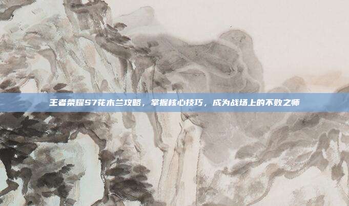 王者荣耀S7花木兰攻略,掌握核心技巧,成为战场上的不败之师