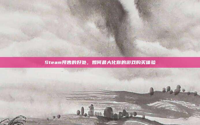Steam预售的好处,如何最大化你的游戏购买体验