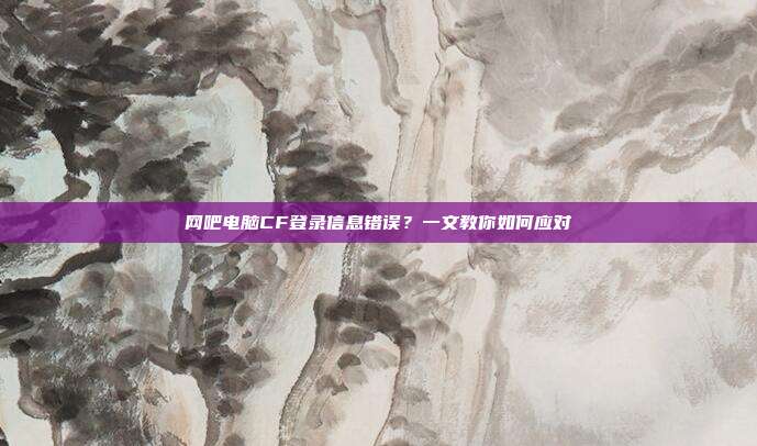 网吧电脑CF登录信息错误？一文教你如何应对