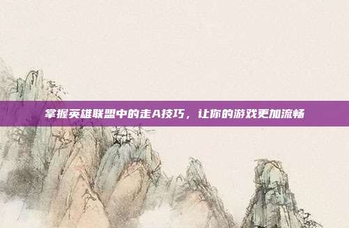 掌握英雄联盟中的走A技巧,让你的游戏更加流畅