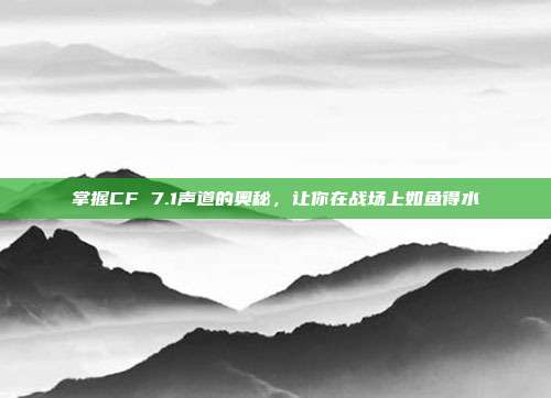 掌握CF 7.1声道的奥秘，让你在战场上如鱼得水
