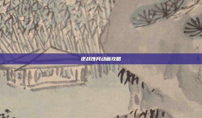 逆战蚀月动画攻略