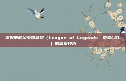 掌握电脑版英雄联盟(League of Legends,简称LOL)的高级技巧