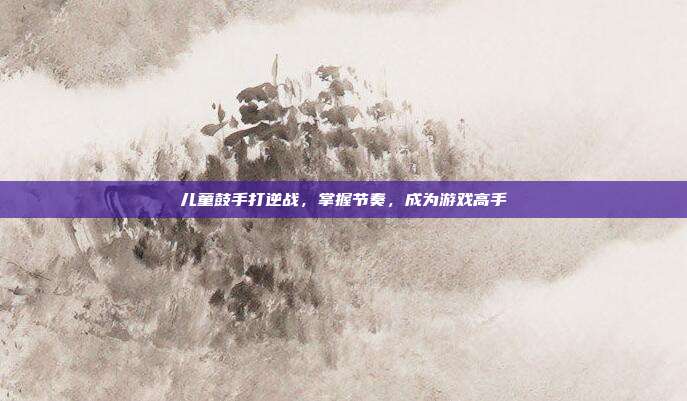 儿童鼓手打逆战,掌握节奏,成为游戏高手