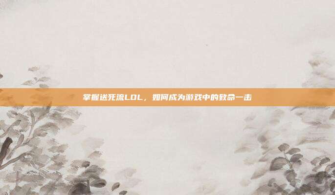 掌握送死流LOL，如何成为游戏中的致命一击