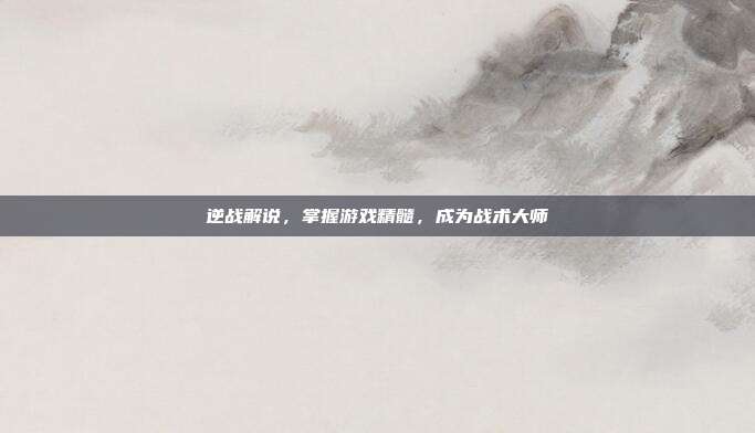 逆战解说,掌握游戏精髓,成为战术大师