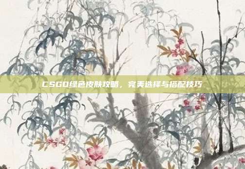 CSGO绿色皮肤攻略，完美选择与搭配技巧