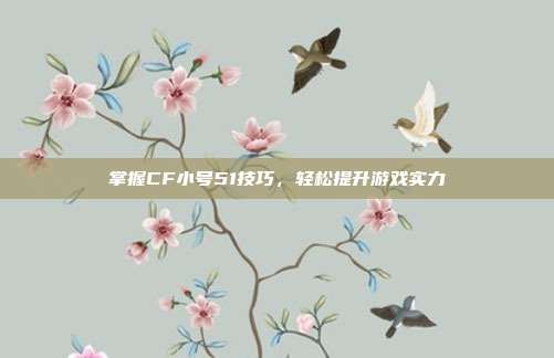 掌握CF小号51技巧,轻松提升游戏实力