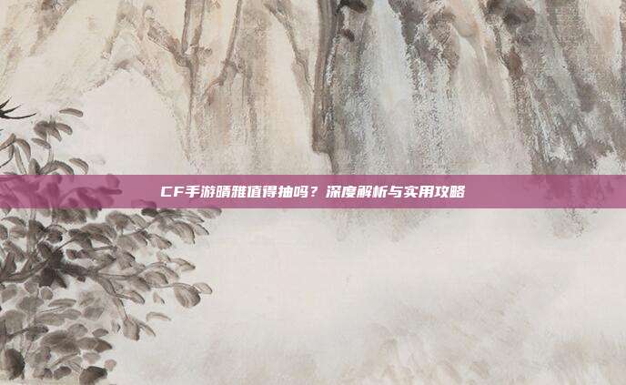 CF手游晴雅值得抽吗?深度解析与实用攻略