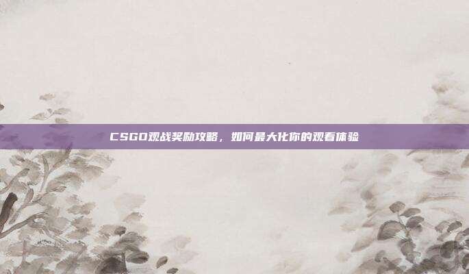 CSGO观战奖励攻略，如何最大化你的观看体验