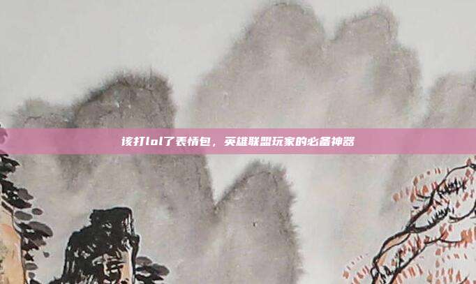 该打lol了表情包，英雄联盟玩家的必备神器