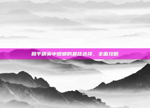 和平精英中螳螂的最佳选择,全面攻略