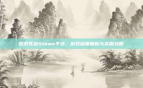探索死寂Steam平台，游戏深度解析与实用攻略