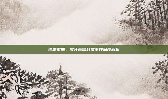 绝地求生，虎牙直播封禁事件深度解析